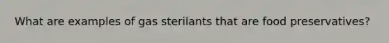 What are examples of gas sterilants that are food preservatives?