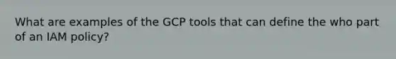 What are examples of the GCP tools that can define the who part of an IAM policy?