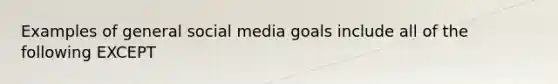 Examples of general social media goals include all of the following EXCEPT