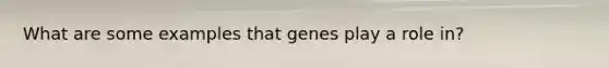 What are some examples that genes play a role in?