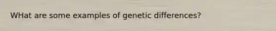 WHat are some examples of genetic differences?