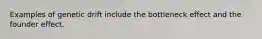 Examples of genetic drift include the bottleneck effect and the founder effect.