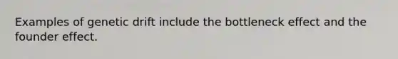 Examples of genetic drift include the bottleneck effect and the founder effect.