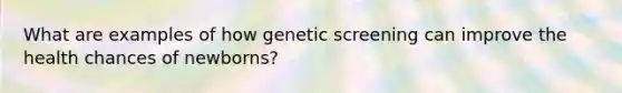 What are examples of how genetic screening can improve the health chances of newborns?