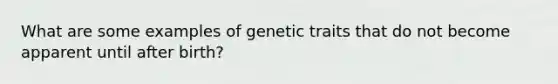 What are some examples of genetic traits that do not become apparent until after birth?