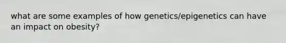 what are some examples of how genetics/epigenetics can have an impact on obesity?