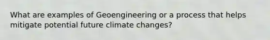 What are examples of Geoengineering or a process that helps mitigate potential future climate changes?