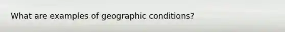 What are examples of geographic conditions?