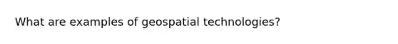 What are examples of geospatial technologies?