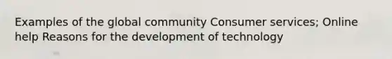 Examples of the global community Consumer services; Online help Reasons for the development of technology