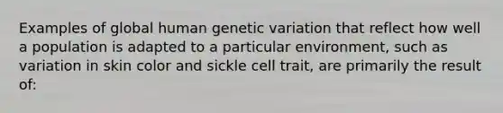 Examples of global human genetic variation that reflect how well a population is adapted to a particular environment, such as variation in skin color and sickle cell trait, are primarily the result of: