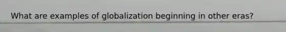 What are examples of globalization beginning in other eras?