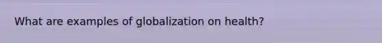 What are examples of globalization on health?