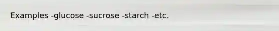 Examples -glucose -sucrose -starch -etc.