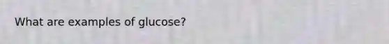 What are examples of glucose?
