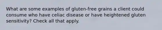 What are some examples of gluten-free grains a client could consume who have celiac disease or have heightened gluten sensitivity? Check all that apply.