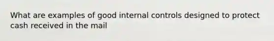 What are examples of good internal controls designed to protect cash received in the mail