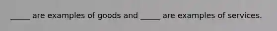 _____ are examples of goods and​ _____ are examples of services.