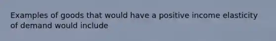 Examples of goods that would have a positive income elasticity of demand would include