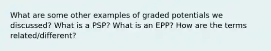 What are some other examples of graded potentials we discussed? What is a PSP? What is an EPP? How are the terms related/different?