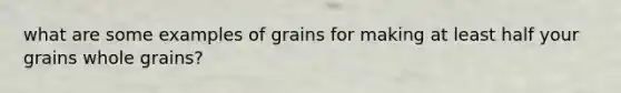 what are some examples of grains for making at least half your grains whole grains?