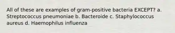 All of these are examples of gram-positive bacteria EXCEPT? a. Streptococcus pneumoniae b. Bacteroide c. Staphylococcus aureus d. Haemophilus influenza