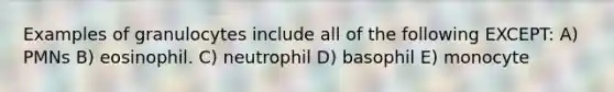 Examples of granulocytes include all of the following EXCEPT: A) PMNs B) eosinophil. C) neutrophil D) basophil E) monocyte