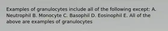 Examples of granulocytes include all of the following except: A. Neutrophil B. Monocyte C. Basophil D. Eosinophil E. All of the above are examples of granulocytes