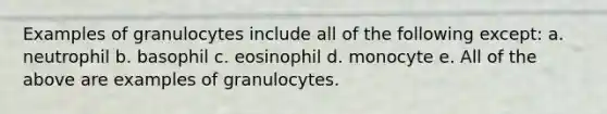 Examples of granulocytes include all of the following except: a. neutrophil b. basophil c. eosinophil d. monocyte e. All of the above are examples of granulocytes.