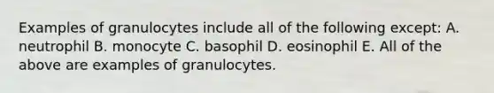 Examples of granulocytes include all of the following except: A. neutrophil B. monocyte C. basophil D. eosinophil E. All of the above are examples of granulocytes.