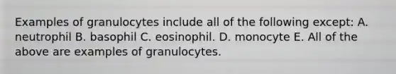 Examples of granulocytes include all of the following except: A. neutrophil B. basophil C. eosinophil. D. monocyte E. All of the above are examples of granulocytes.