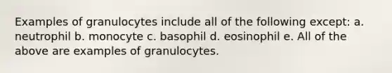 Examples of granulocytes include all of the following except: a. neutrophil b. monocyte c. basophil d. eosinophil e. All of the above are examples of granulocytes.