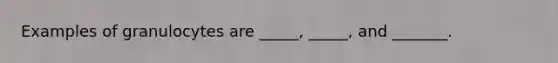 Examples of granulocytes are _____, _____, and _______.