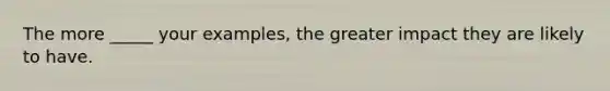 The more _____ your examples, the greater impact they are likely to have.