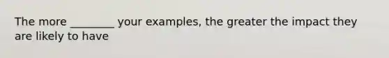 The more ________ your examples, the greater the impact they are likely to have