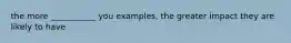 the more ___________ you examples, the greater impact they are likely to have