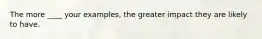 The more ____ your examples, the greater impact they are likely to have.