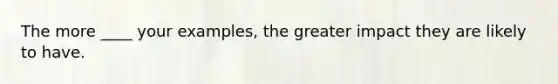 The more ____ your examples, the greater impact they are likely to have.