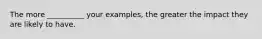 The more __________ your examples, the greater the impact they are likely to have.