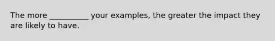 The more __________ your examples, the greater the impact they are likely to have.