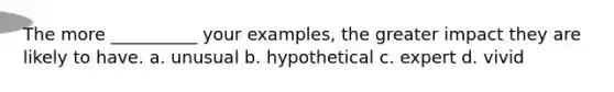 The more __________ your examples, the greater impact they are likely to have. a. unusual b. hypothetical c. expert d. vivid