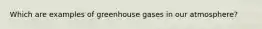 Which are examples of greenhouse gases in our atmosphere?