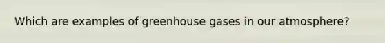 Which are examples of greenhouse gases in our atmosphere?