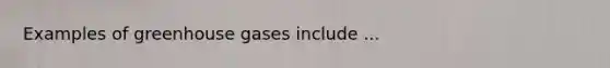 Examples of greenhouse gases include ...