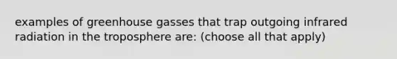 examples of greenhouse gasses that trap outgoing infrared radiation in the troposphere are: (choose all that apply)