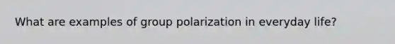 What are examples of group polarization in everyday life?