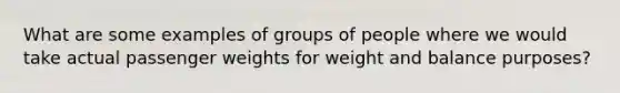 What are some examples of groups of people where we would take actual passenger weights for weight and balance purposes?