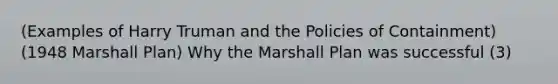 (Examples of Harry Truman and the Policies of Containment) (1948 Marshall Plan) Why the Marshall Plan was successful (3)