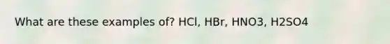 What are these examples of? HCl, HBr, HNO3, H2SO4