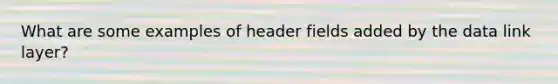 What are some examples of header fields added by the data link layer?